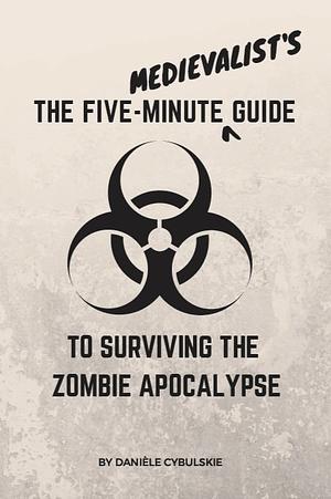 The Five-Minute Medievalist's Guide to Surviving the Zombie Apocalypse by Danièle Cybulskie