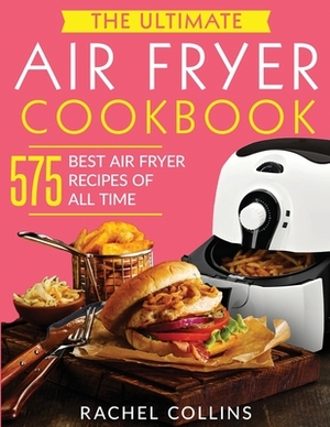 The Ultimate Air Fryer Cookbook: 575 Best Air Fryer Recipes of All Time (with Nutrition Facts, Easy and Healthy Recipes) by Rachel Collins