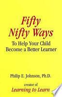 Fifty Nifty Ways to Help Your Child Become a Better Learner by Philip E. Johnson