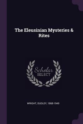 The Eleusinian Mysteries & Rites by Dudley Wright