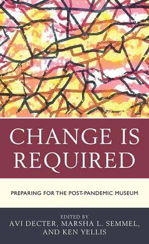 Change Is Required: Preparing for the Post-Pandemic Museum by Marsha L. Semmel, Ken Yellis, Avi Y. Decter