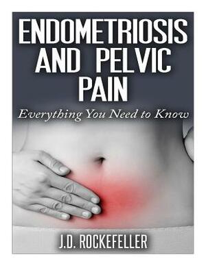 Endometriosis and Pelvic Pain: Everything You Need to Know by J. D. Rockefeller