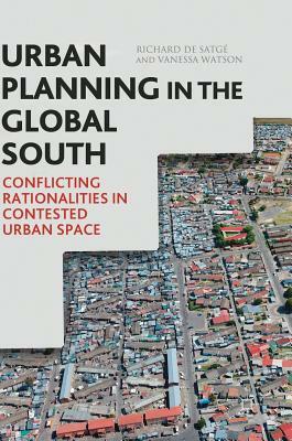 Urban Planning in the Global South: Conflicting Rationalities in Contested Urban Space by Richard de Satgé, Vanessa Watson