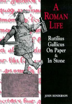 Roman Life: Rutilius Gallicus on Paper and in Stone by John Henderson