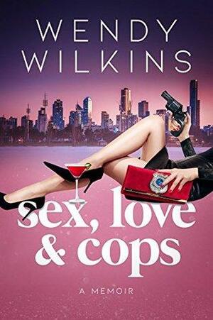Sex, Love & Cops: A Memoir Of My Five Years As A Young Cop by Wendy Wilkins