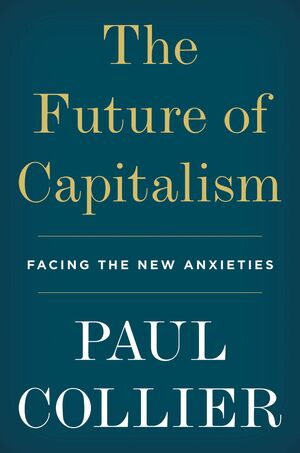 The Future of Capitalism: Facing the New Anxieties by Paul Collier