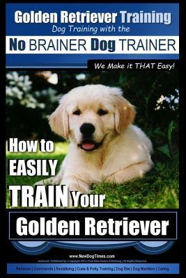 Golden Retriever Training - Dog Training with the No BRAINER Dog TRAINER We Make it THAT Easy!: How to EASILY Train Your Golden Retriever by Paul Allen Pearce