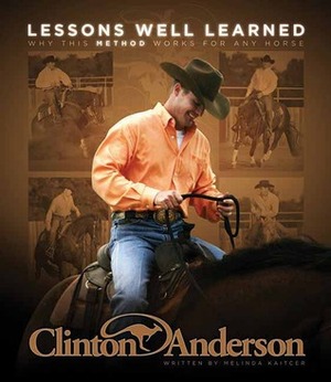 Clinton Anderson: Lessons Well Learned: Why My Method Works for Any Horse by Melinda Kaitcer, Clinton Anderson