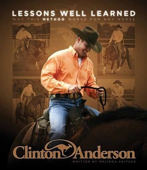 Clinton Anderson: Lessons Well Learned: Why My Method Works for Any Horse by Clinton Anderson, Melinda Kaitcer