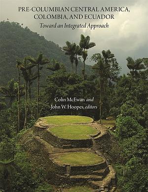 Pre-Columbian Central America, Colombia, and Ecuador: Toward an Integrated Approach by Colin McEwan, John W. Hoopes