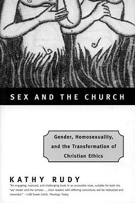 Sex and the Church: Gender, Homosexuality, and the Transformation of Christian Ethics by Kathy Rudy