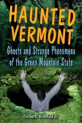 Haunted Vermont: Ghosts and Strange Phenomena of the Green Mountain State by Charles A. Stansfield Jr.