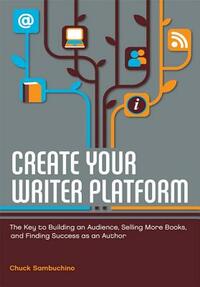 Create Your Writer Platform: The Key to Building an Audience, Selling More Books, and Finding Success as an Author by Chuck Sambuchino