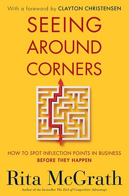 Seeing Around Corners: How to Spot Inflection Points in Business Before They Happen by Rita McGrath