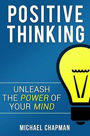 Positive Thinking: Unleash the Power of your Mind by Michael Chapman