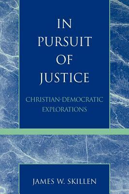 In Pursuit of Justice: Christian-Democratic Explorations by James W. Skillen