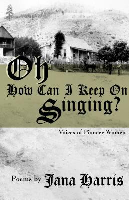 Oh How Can I Keep on Singing?: Voices of Pioneer Women by Jana Harris