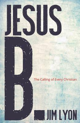 Jesus B.: A Calling for Every Christian by Jim Lyon