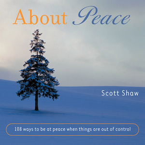 About Peace: 108 Ways to Be at Peace When Things Are Out of Control by Scott Shaw