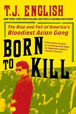 Born to Kill: The Rise and Fall of America's Bloodiest Asian Gang by T. J. English