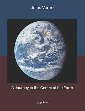 A Journey to the Centre of the Earth: Large Print by Jules Verne