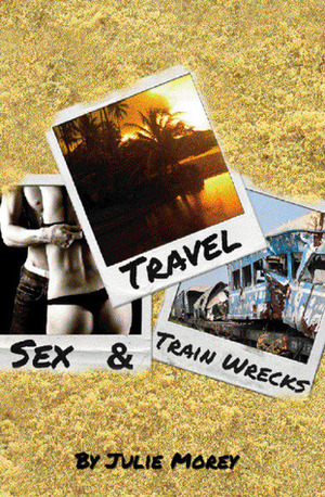 Travel, Sex, & Train Wrecks by Julie Morey