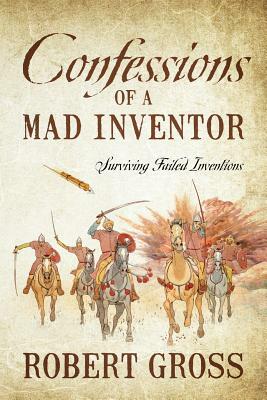 Confessions of a Mad Inventor: Surviving Failed Inventions by Robert Gross