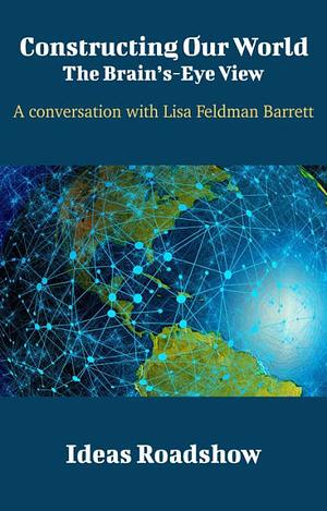 Constructing Our World - The Brain's-Eye View: A Conversation with Lisa Feldman Barrett by Howard Burton