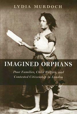 Imagined Orphans: Poor Families, Child Welfare, and Contested Citizenship in London by Lydia Murdoch