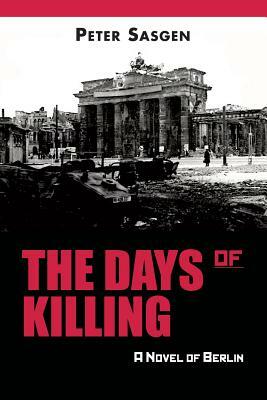 The Days of Killing: A Novel of Berlin by Peter Sasgen