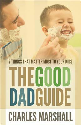 The Good Dad Guide: 7 Things That Matter Most to Your Kids by Charles Marshall