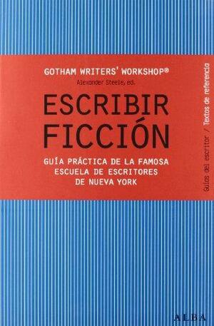 Escribir ficción: Guía práctica de la famosa escuela de escritores de Nueva York by Alexander Steele, Gotham Writers' Workshop