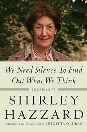 We Need Silence to Find Out What We Think: Selected Essays by Brigitta Olubas, Shirley Hazzard