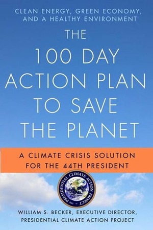 The 100 Day Action Plan to Save the Planet: A Climate Crisis Solution for the 44th President by William S. Becker