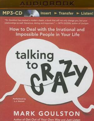 Talking to Crazy: How to Deal with the Irrational and Impossible People in Your Life by Mark Goulston