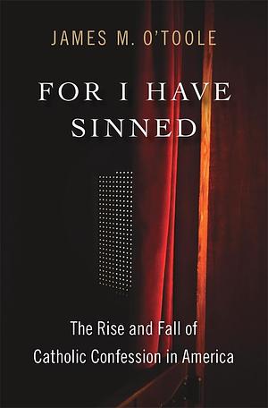 For I Have Sinned: The Rise and Fall of Catholic Confession in America by James M. O’Toole