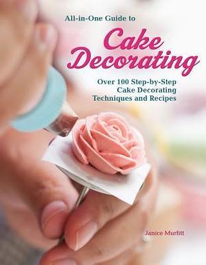 All-in-One Guide to Cake Decorating: Over 100 Step-by-Step Cake Decorating Techniques and Recipes (CompanionHouse Books) Clear Instructions for How to Decorate Cakes, Make Flowers, Use Fondant, & More by Janice Murfitt, Janice Murfitt