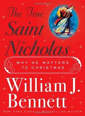 The True Saint Nicholas: Why He Matters to Christmas by William J. Bennett