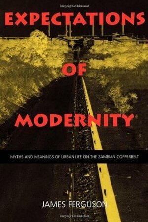 Expectations of Modernity: Myths and Meanings of Urban Life on the Zambian Copperbelt by James Ferguson