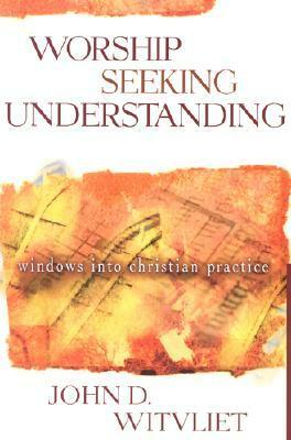 Worship Seeking Understanding: Windows Into Christian Practice by John D. Witvliet