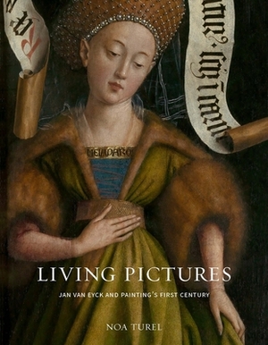 Living Pictures: Jan Van Eyck and Painting's First Century by Noa Turel