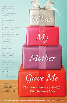 What My Mother Gave Me: Thirty-One Women on the Gifts That Mattered Most by Elizabeth Benedict