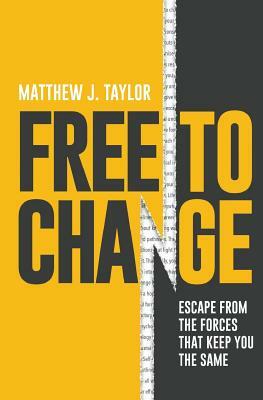 Free to Change: Escape From the Forces That Keep You the Same by Matthew J. Taylor