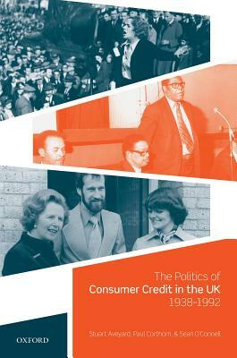 The Politics of Consumer Credit in the Uk, 1938-1992 by Paul Corthorn, Stuart Aveyard, Sean O'Connell