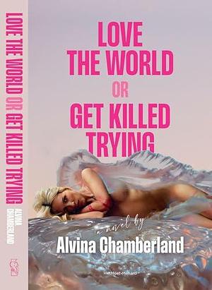 Love The World or Get Killed Trying by Alvina Chamberland, Alvina Chamberland