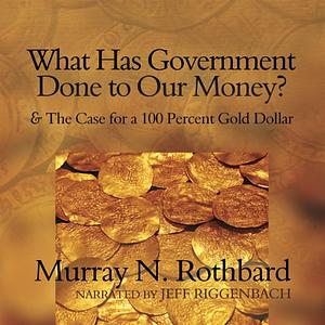 What Has Government Done to Our Money? and The Case for a 100 Percent Gold Dollar by Murray N. Rothbard