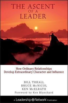 The Ascent of a Leader: How Ordinary Relationships Develop Extraordinary Character and Influencea Leadership Network Publication by Bruce McNicol, Bill Thrall, Ken McElrath