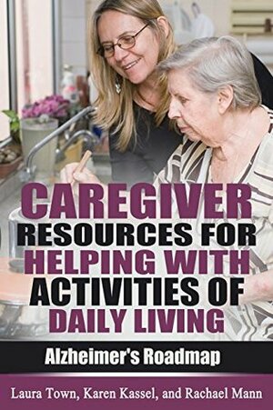 Caregiver Resources for Helping with Activities of Daily Living (Alzheimer's Roadmap Book 7) by Karen Kassel, Laura Town, Rachael Mann