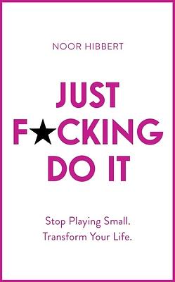 Just F*cking Do It: Stop Playing Small. Transform Your Life. by Noor Hibbert