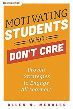 Motivating Students Who Don't Care: Proven Strategies to Engage All Learners by Allen N. Mendler